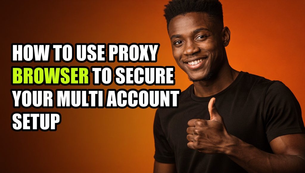 How to Use Proxy Browser to Secure Your Multi Account Setup