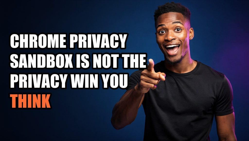 Chrome Privacy Sandbox Is Not the Privacy Win You Think