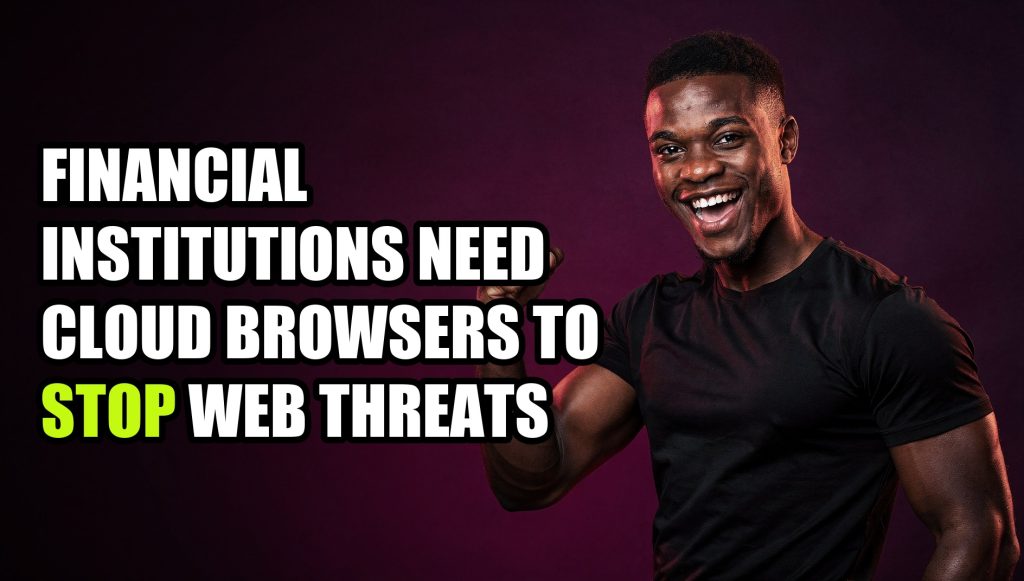 Financial Institutions Need Cloud Browsers to Stop Web Threats