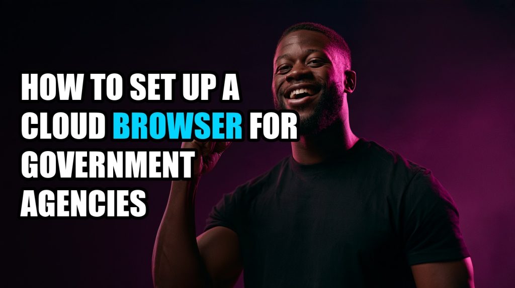 How to Set Up a Cloud Browser for Government Agencies