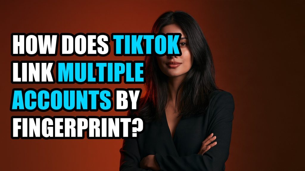 How Does TikTok Link Multiple Accounts by Fingerprint?